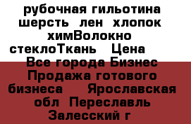 рубочная гильотина шерсть, лен, хлопок, химВолокно, стеклоТкань › Цена ­ 100 - Все города Бизнес » Продажа готового бизнеса   . Ярославская обл.,Переславль-Залесский г.